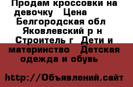 Продам кроссовки на девочку › Цена ­ 300 - Белгородская обл., Яковлевский р-н, Строитель г. Дети и материнство » Детская одежда и обувь   